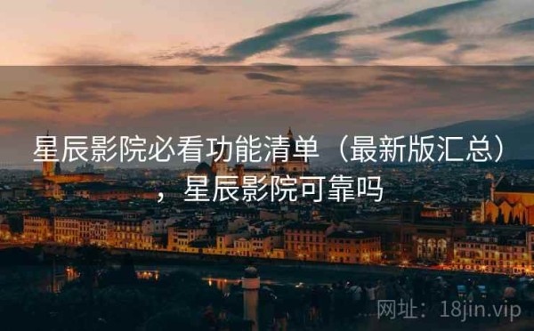 星辰影院必看功能清单（最新版汇总），星辰影院可靠吗