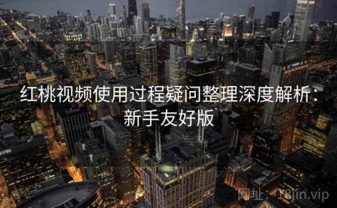 红桃视频使用过程疑问整理深度解析：新手友好版