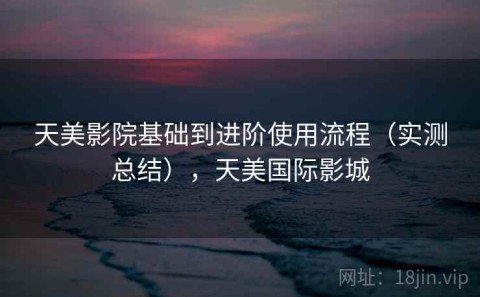 天美影院基础到进阶使用流程（实测总结），天美国际影城