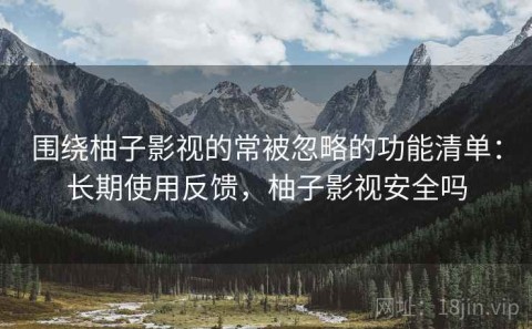 围绕柚子影视的常被忽略的功能清单：长期使用反馈，柚子影视安全吗
