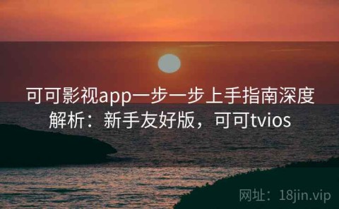 可可影视app一步一步上手指南深度解析：新手友好版，可可tvios