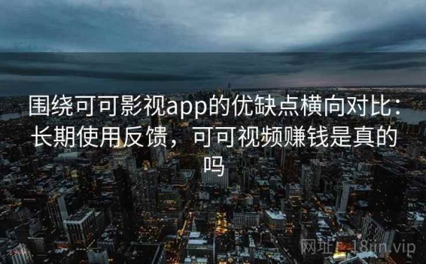 围绕可可影视app的优缺点横向对比：长期使用反馈，可可视频赚钱是真的吗