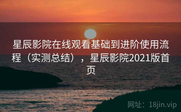 星辰影院在线观看基础到进阶使用流程（实测总结），星辰影院2021版首页