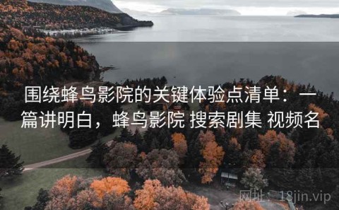 围绕蜂鸟影院的关键体验点清单：一篇讲明白，蜂鸟影院 搜索剧集 视频名