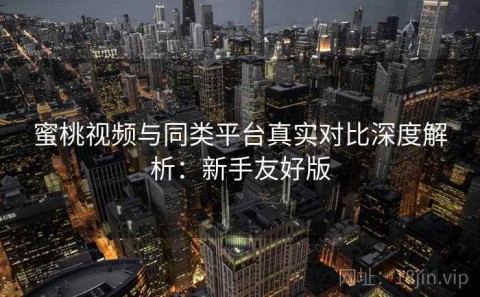 蜜桃视频与同类平台真实对比深度解析：新手友好版