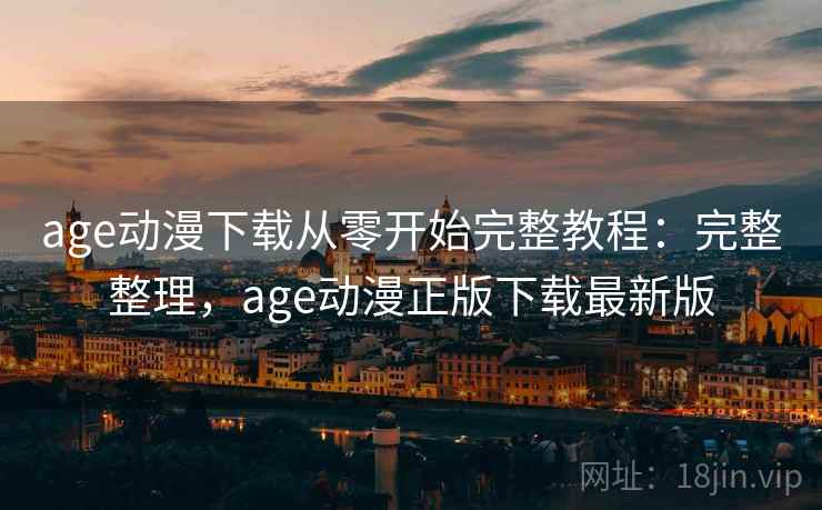 age动漫下载从零开始完整教程：完整整理，age动漫正版下载最新版