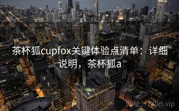 茶杯狐cupfox关键体验点清单：详细说明，茶杯狐a