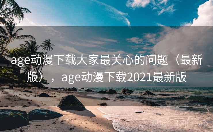 age动漫下载大家最关心的问题(最新版),age动漫下载2021最新版 age动漫下载大家最关心的问题(最新版),age动漫下载2021最新版