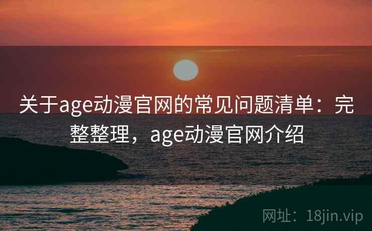 关于age动漫官网的常见问题清单：完整整理，age动漫官网介绍