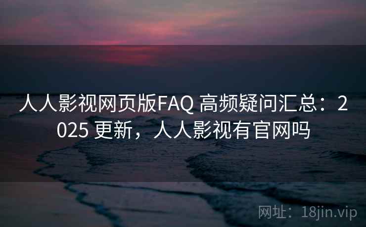 人人影视网页版FAQ 高频疑问汇总：2025 更新，人人影视有官网吗