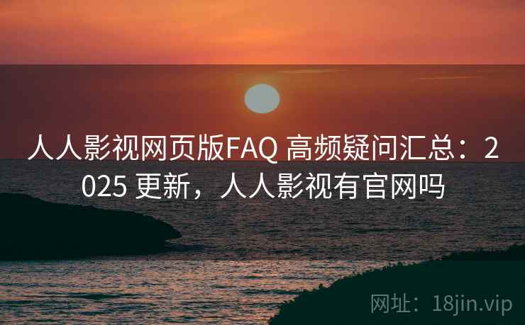 人人影视网页版FAQ 高频疑问汇总：2025 更新，人人影视有官网吗
