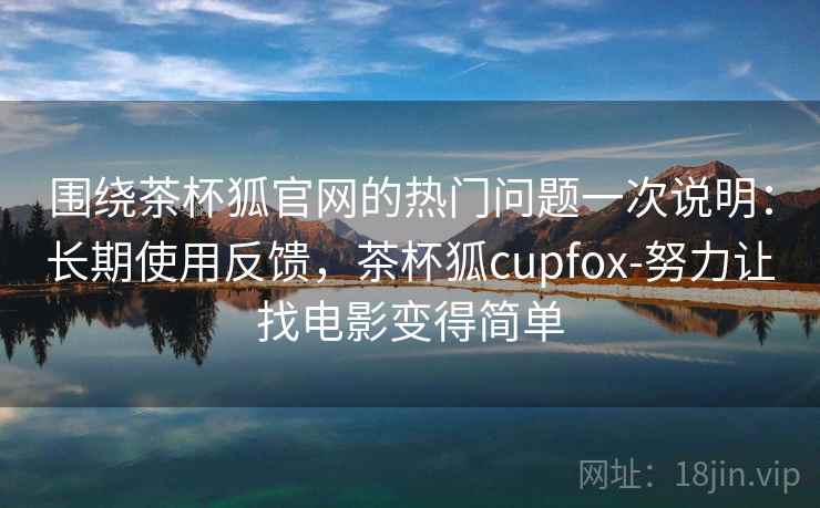 围绕茶杯狐官网的热门问题一次说明：长期使用反馈，茶杯狐cupfox-努力让找电影变得简单