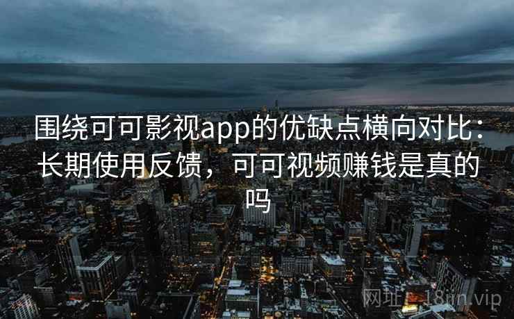 围绕可可影视app的优缺点横向对比：长期使用反馈，可可视频赚钱是真的吗