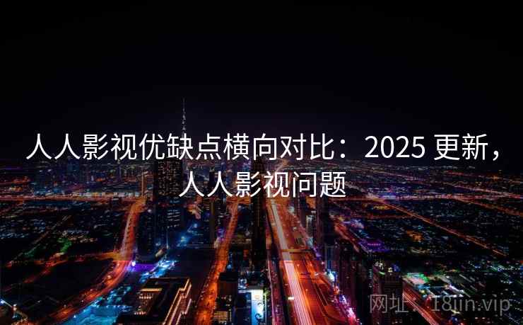 人人影视优缺点横向对比：2025 更新，人人影视问题