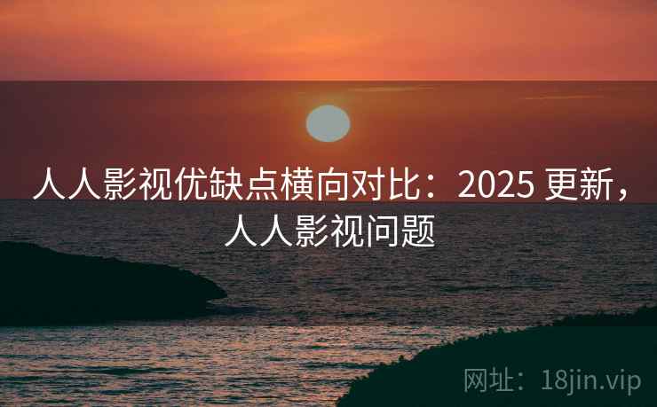 人人影视优缺点横向对比：2025 更新，人人影视问题