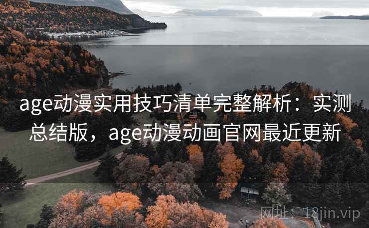 age动漫实用技巧清单完整解析：实测总结版，age动漫动画官网最近更新