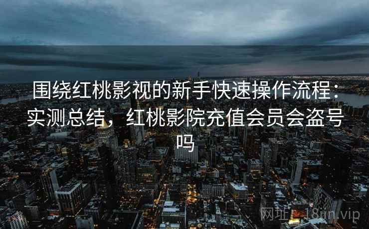 围绕红桃影视的新手快速操作流程：实测总结，红桃影院充值会员会盗号吗