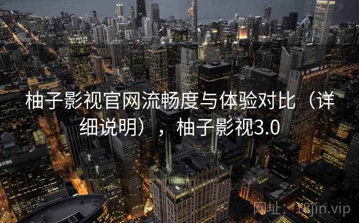 柚子影视官网流畅度与体验对比（详细说明），柚子影视3.0