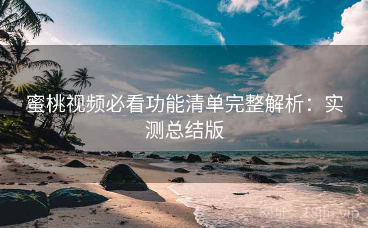 蜜桃视频必看功能清单完整解析:实测总结版 蜜桃视频必看功能清单完整解析:实测总结版
