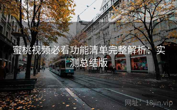蜜桃视频必看功能清单完整解析:实测总结版 蜜桃视频必看功能清单完整解析:实测总结版