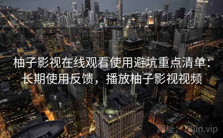 柚子影视在线观看使用避坑重点清单:长期使用反馈,播放柚子影视视频 柚子影视在线观看使用避坑重点清单:长期使用反馈,播放柚子影视视频