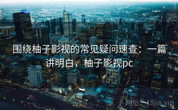 围绕柚子影视的常见疑问速查：一篇讲明白，柚子影视pc