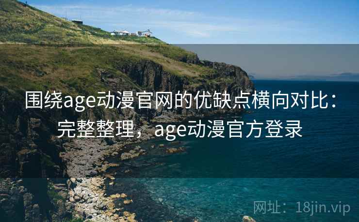 围绕age动漫官网的优缺点横向对比：完整整理，age动漫官方登录