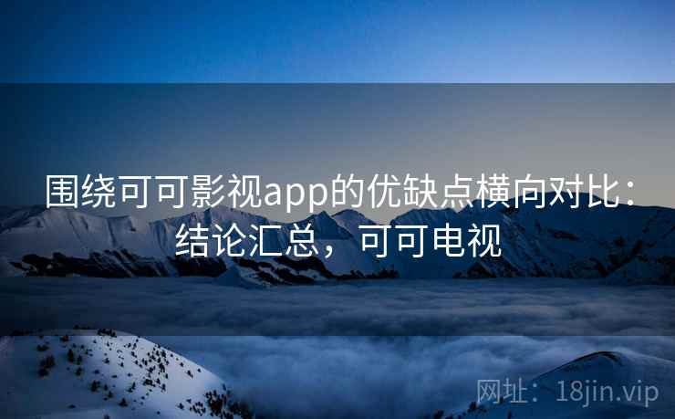 围绕可可影视app的优缺点横向对比：结论汇总，可可电视