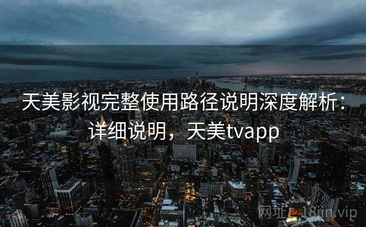 天美影视完整使用路径说明深度解析：详细说明，天美tvapp