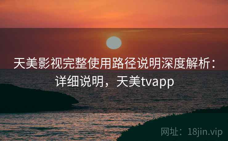 天美影视完整使用路径说明深度解析：详细说明，天美tvapp