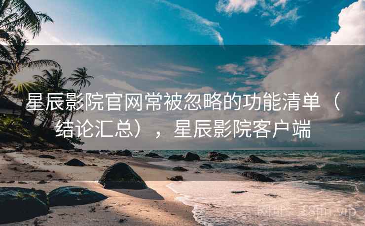 星辰影院官网常被忽略的功能清单（结论汇总），星辰影院客户端