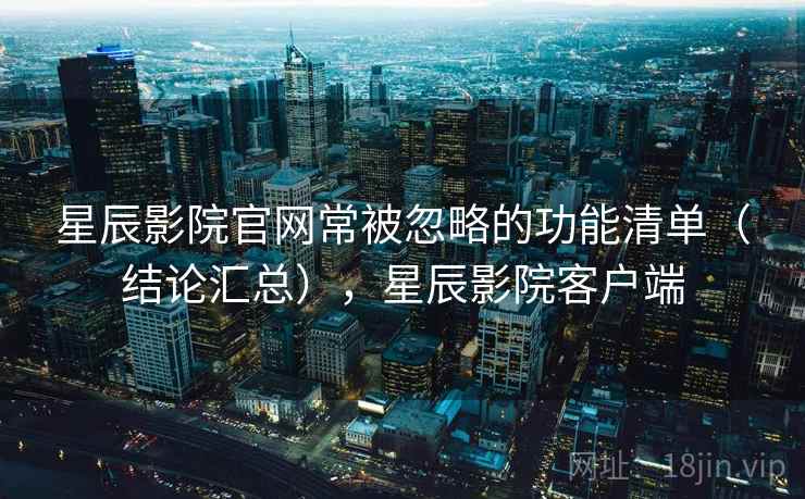 星辰影院官网常被忽略的功能清单（结论汇总），星辰影院客户端