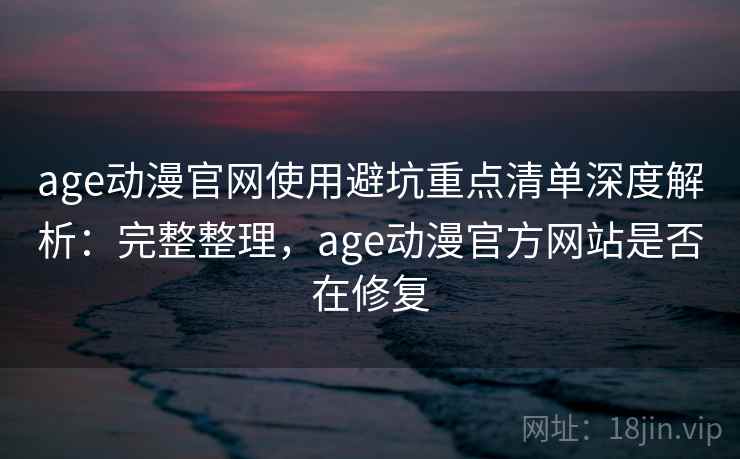 age动漫官网使用避坑重点清单深度解析：完整整理，age动漫官方网站是否在修复