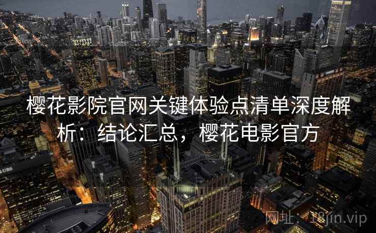 樱花影院官网关键体验点清单深度解析：结论汇总，樱花电影官方