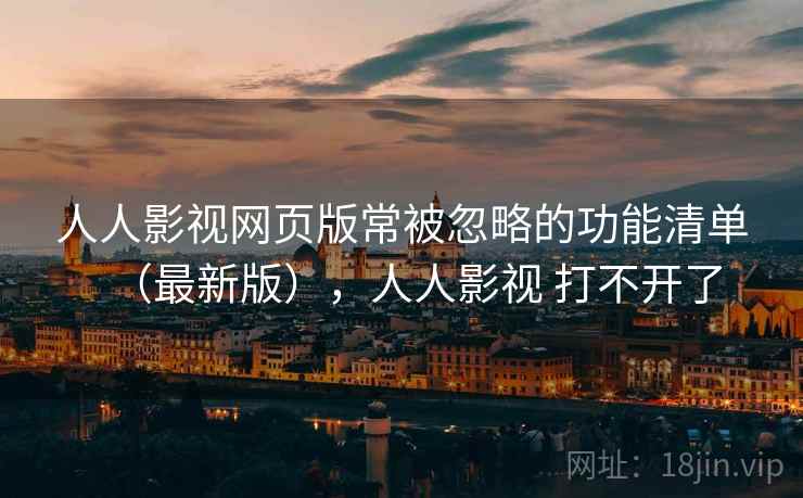 人人影视网页版常被忽略的功能清单（最新版），人人影视 打不开了