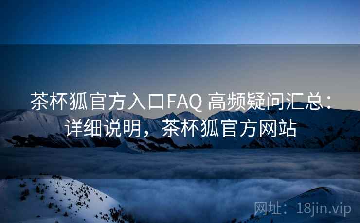 茶杯狐官方入口FAQ 高频疑问汇总：详细说明，茶杯狐官方网站