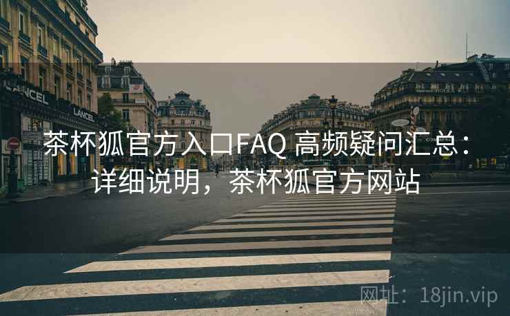 茶杯狐官方入口FAQ 高频疑问汇总：详细说明，茶杯狐官方网站