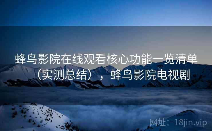 蜂鸟影院在线观看核心功能一览清单(实测总结),蜂鸟影院电视剧 蜂鸟影院在线观看核心功能一览清单(实测总结),蜂鸟影院电视剧