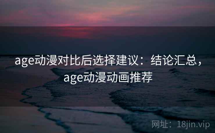 age动漫对比后选择建议：结论汇总，age动漫动画推荐