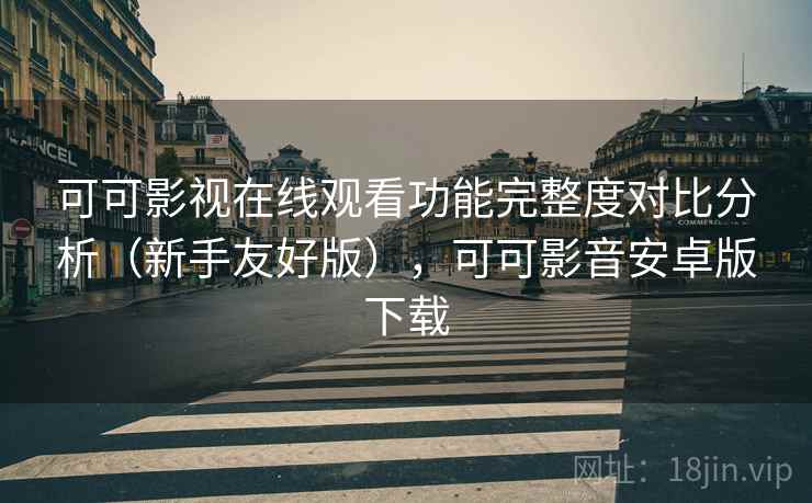 可可影视在线观看功能完整度对比分析（新手友好版），可可影音安卓版下载