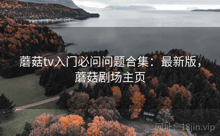 蘑菇tv入门必问问题合集：最新版，蘑菇剧场主页