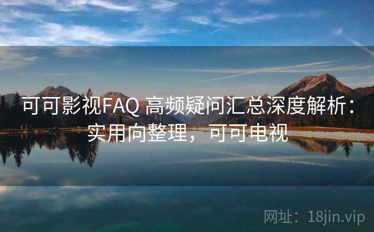 可可影视FAQ 高频疑问汇总深度解析：实用向整理，可可电视