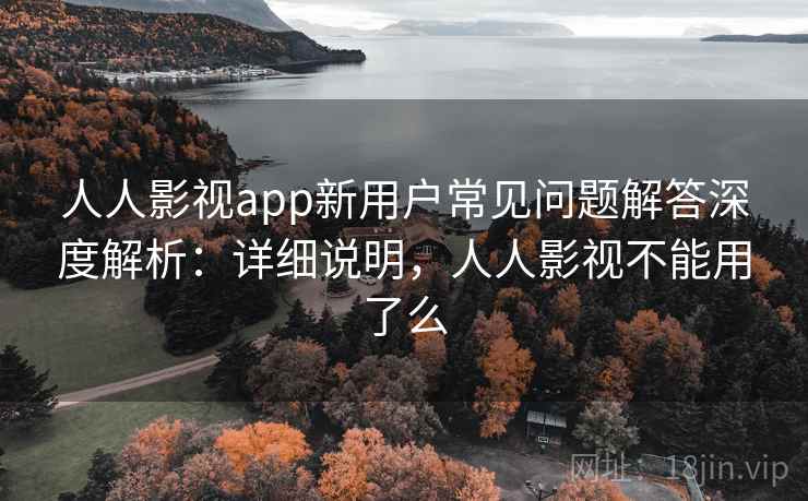 人人影视app新用户常见问题解答深度解析:详细说明,人人影视不能用了么 人人影视app新用户常见问题解答深度解析:详细说明,人人影视不能用了么