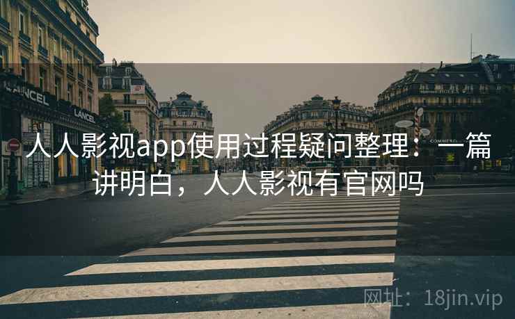 人人影视app使用过程疑问整理：一篇讲明白，人人影视有官网吗