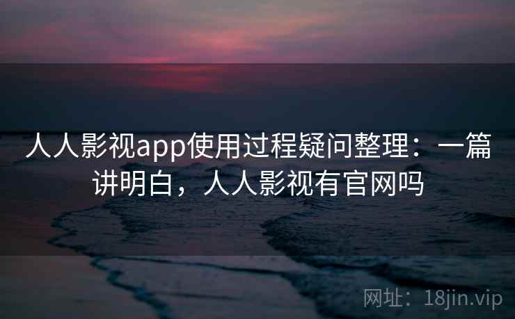 人人影视app使用过程疑问整理：一篇讲明白，人人影视有官网吗