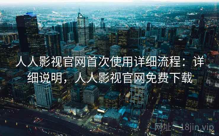 人人影视官网首次使用详细流程：详细说明，人人影视官网免费下载