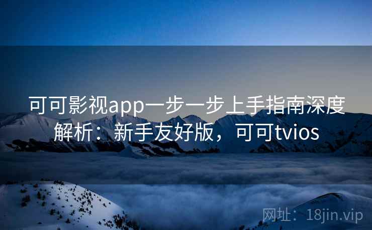 可可影视app一步一步上手指南深度解析：新手友好版，可可tvios