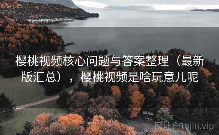 樱桃视频核心问题与答案整理（最新版汇总），樱桃视频是啥玩意儿呢