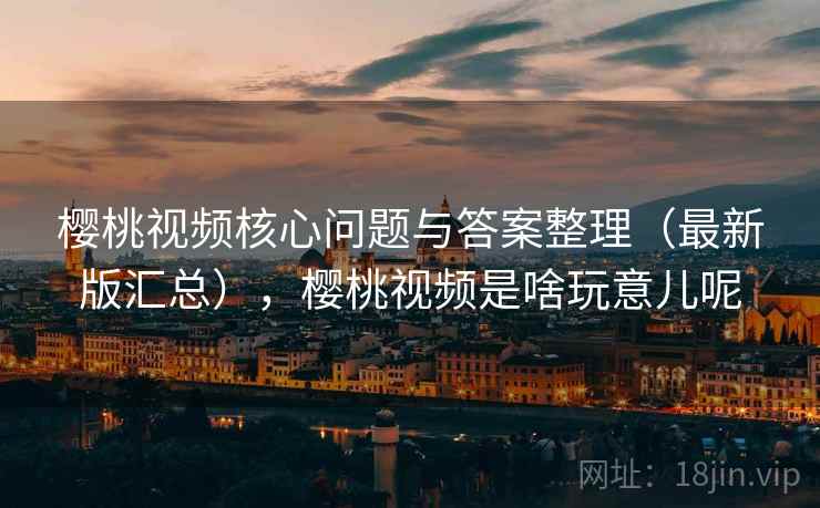 樱桃视频核心问题与答案整理（最新版汇总），樱桃视频是啥玩意儿呢