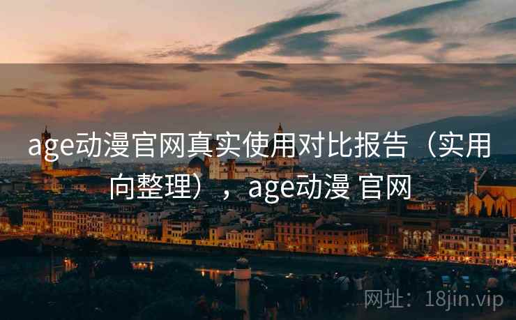 age动漫官网真实使用对比报告（实用向整理），age动漫 官网